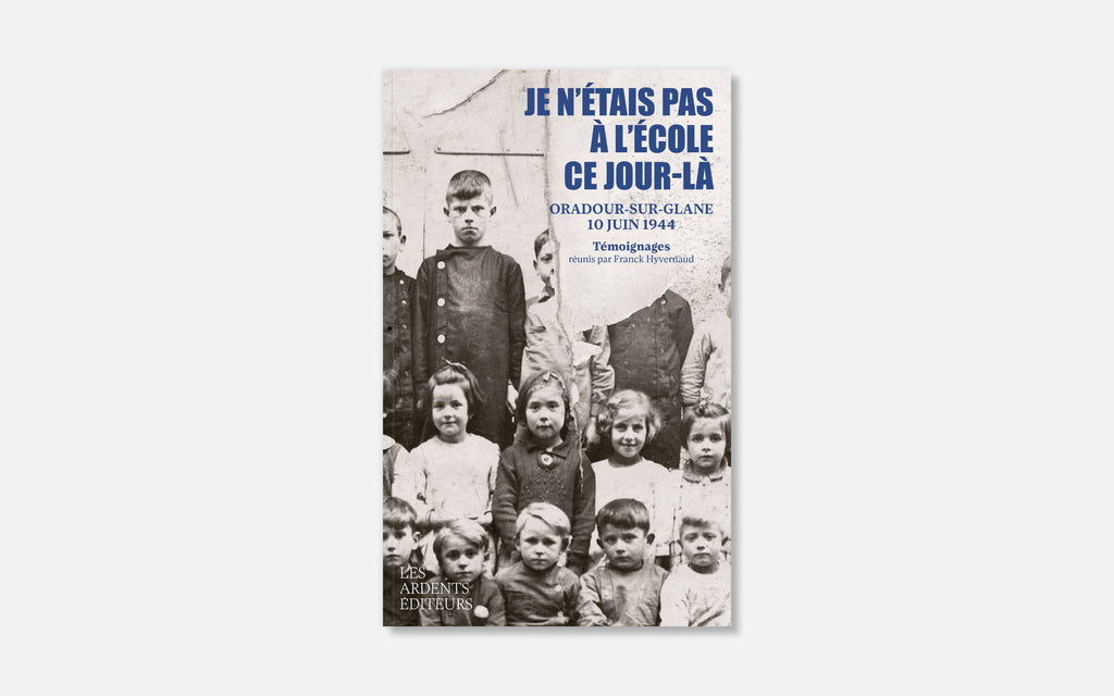 Je n’étais pas à l’école ce jour-là - Oradour-sur-Glane 10 juin 1944 - Témoignages