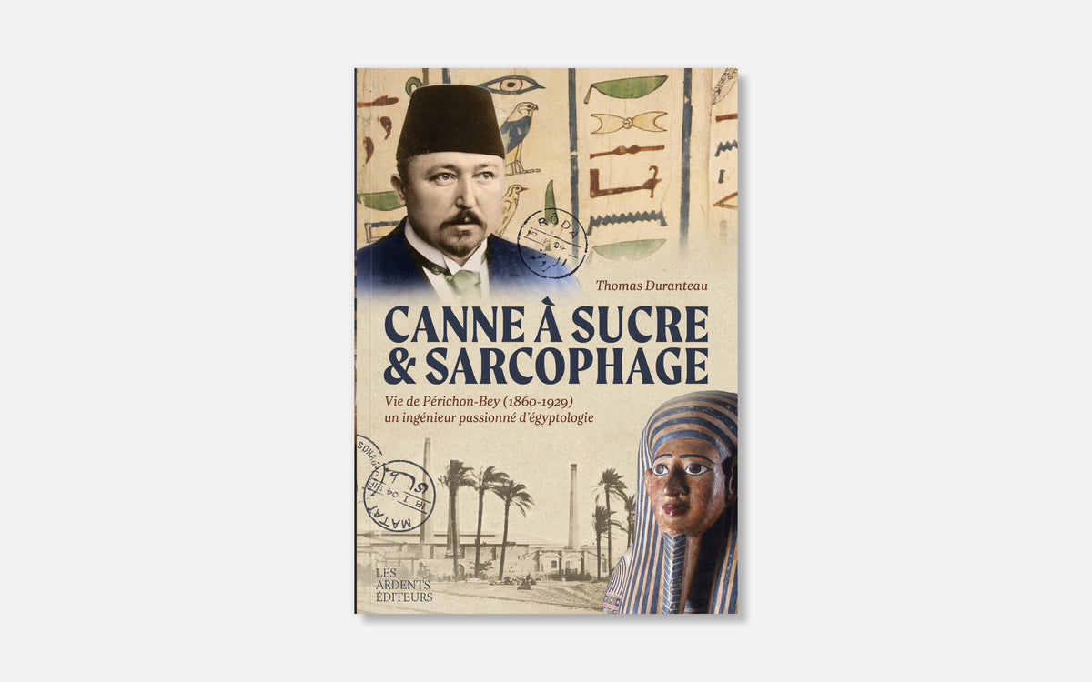 Canne à sucre et sarcophage - Vie de Périchon-Bey (1860-1929) un ingénieur passionné d'égyptologie