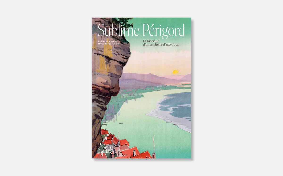 Sublime Périgord - La fabrique d’un territoire d’exception